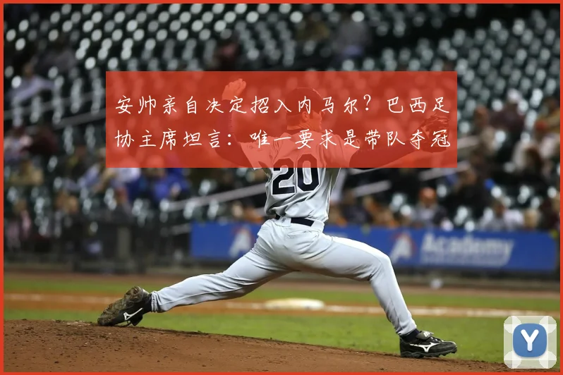 安帅亲自决定招入内马尔?巴西足协主席坦言:唯一要求是带队夺冠