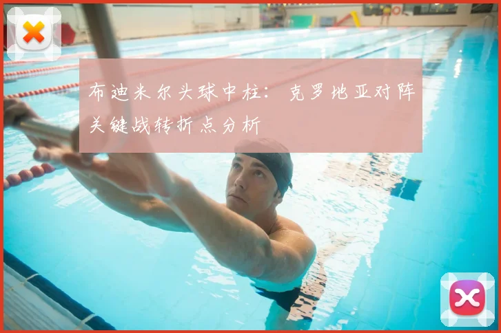 布迪米尔头球中柱：克罗地亚对阵关键战转折点分析