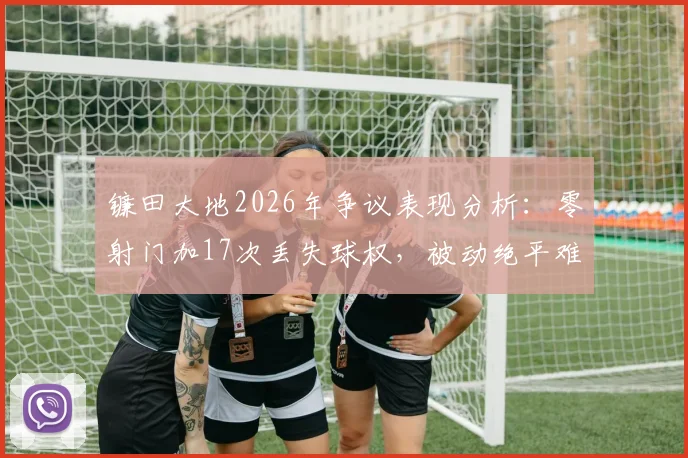 镰田大地2026年争议表现分析：零射门加17次丢失球权，被动绝平难掩状态低迷