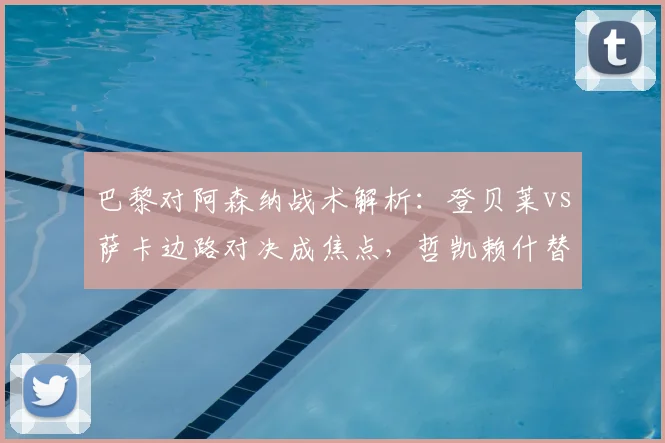 巴黎对阿森纳战术解析：登贝莱vs萨卡边路对决成焦点，哲凯赖什替补引热议