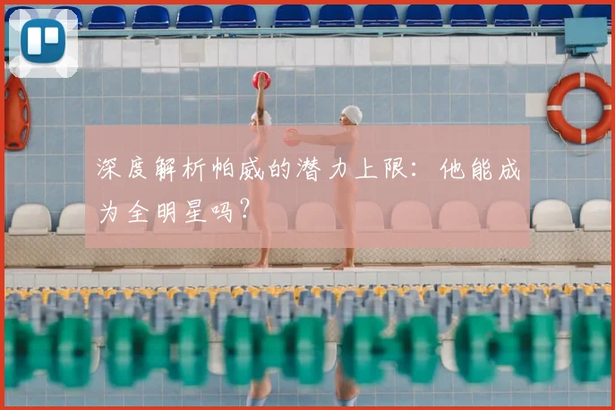 深度解析帕威的潜力上限：他能成为全明星吗？