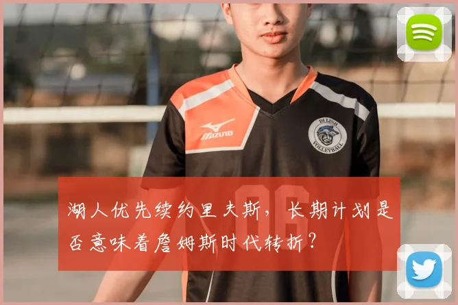 湖人优先续约里夫斯,长期计划是否意味着詹姆斯时代转折?