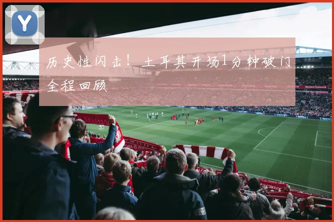 历史性闪击！土耳其开场1分钟破门全程回顾