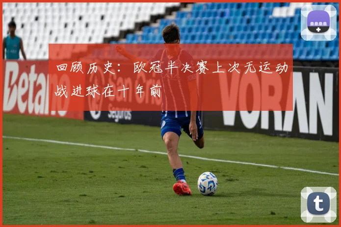 回顾历史：欧冠半决赛上次无运动战进球在十年前