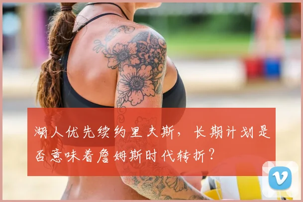 湖人优先续约里夫斯，长期计划是否意味着詹姆斯时代转折？