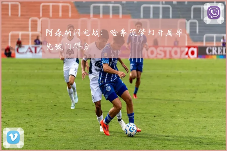 阿森纳闪电战:哈弗茨梦幻开局率先破门得分