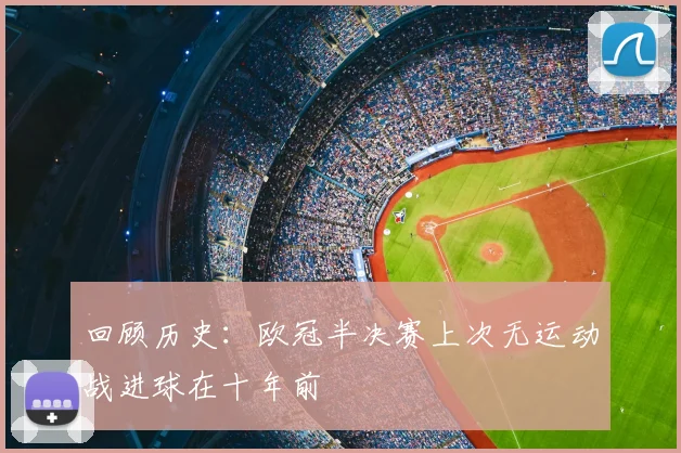 回顾历史:欧冠半决赛上次无运动战进球在十年前