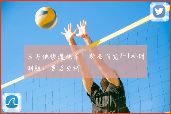 马耳他惨遭绝杀！斯洛伐克2-1补时制胜，赛后分析