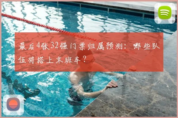 最后4张32强门票归属预测:哪些队伍将搭上末班车?