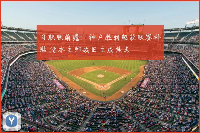 日职联前瞻：神户胜利船获联赛补贴 清水主帅战旧主成焦点