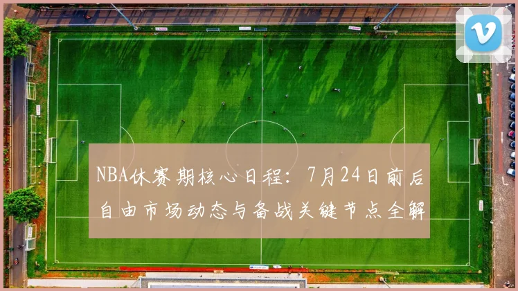 NBA休赛期核心日程：7月24日前后自由市场动态与备战关键节点全解读