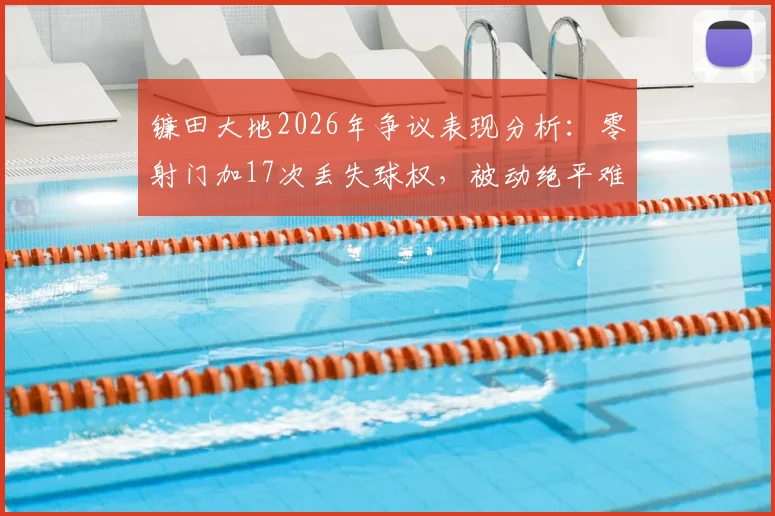 镰田大地2026年争议表现分析:零射门加17次丢失球权,被动绝平难掩状态低迷