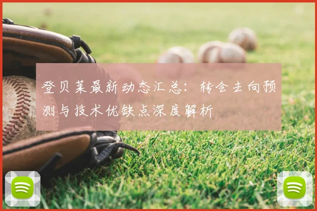 登贝莱最新动态汇总：转会去向预测与技术优缺点深度解析