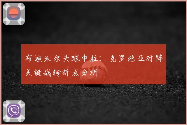 布迪米尔头球中柱：克罗地亚对阵关键战转折点分析