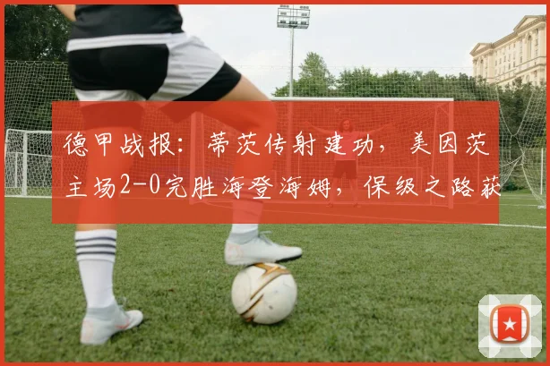 德甲战报:蒂茨传射建功,美因茨主场2-0完胜海登海姆,保级之路获关键三分