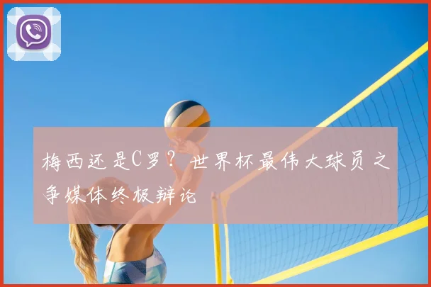 梅西还是C罗？世界杯最伟大球员之争媒体终极辩论