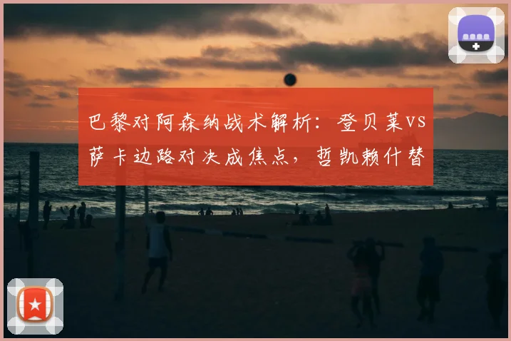 巴黎对阿森纳战术解析：登贝莱vs萨卡边路对决成焦点，哲凯赖什替补引热议
