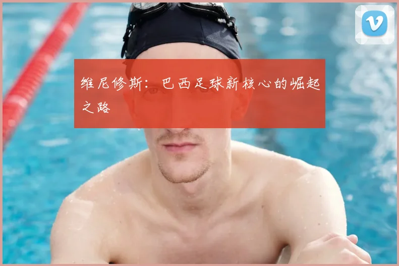 维尼修斯：巴西足球新核心的崛起之路