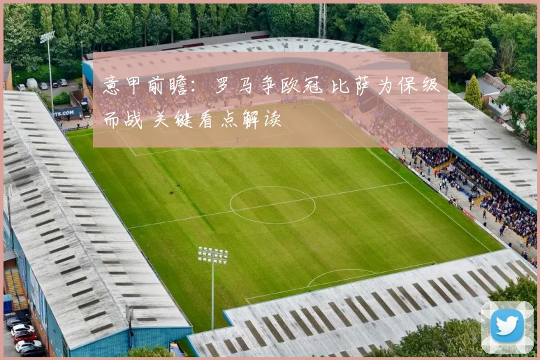 意甲前瞻：罗马争欧冠 比萨为保级而战 关键看点解读