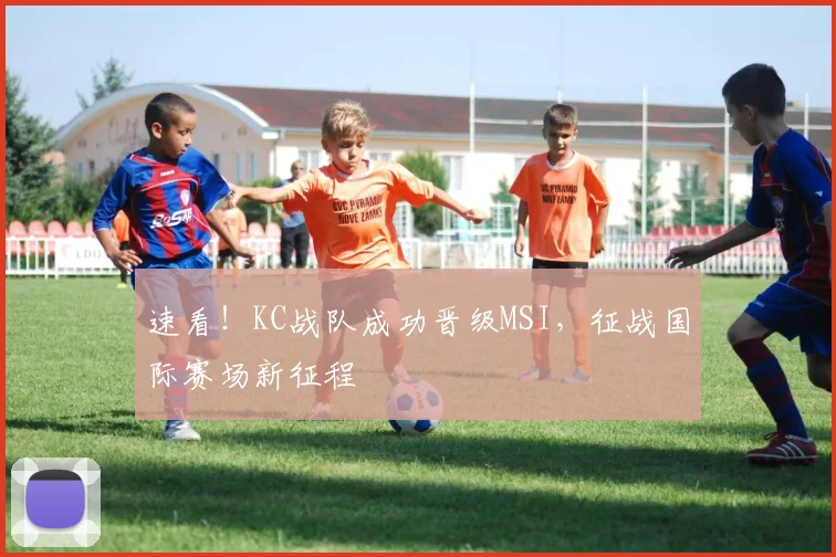 速看！KC战队成功晋级MSI，征战国际赛场新征程