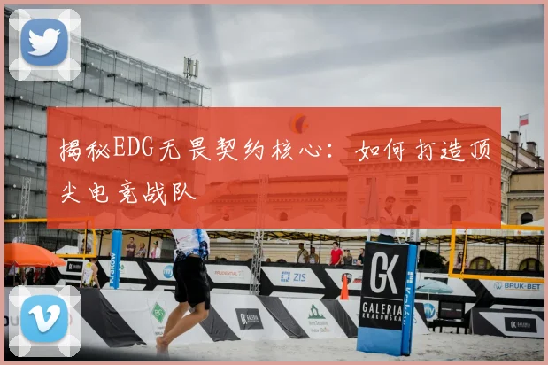 揭秘EDG无畏契约核心:如何打造顶尖电竞战队