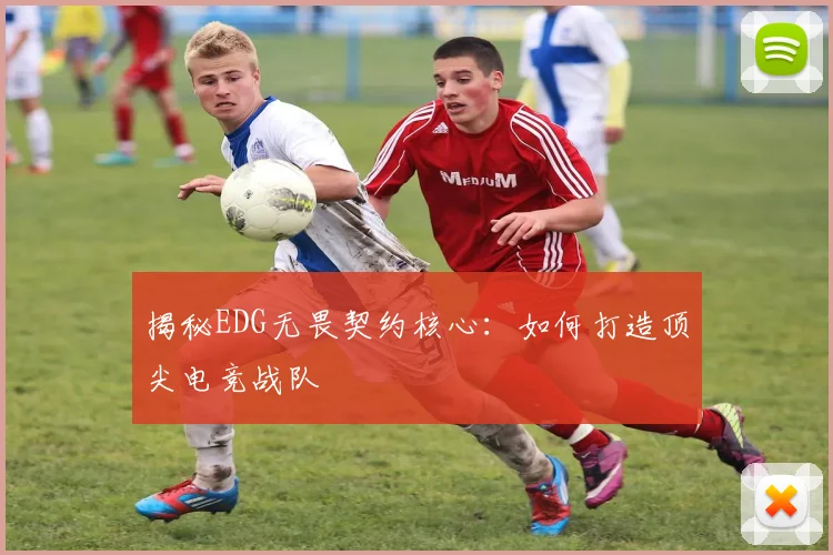 揭秘EDG无畏契约核心：如何打造顶尖电竞战队
