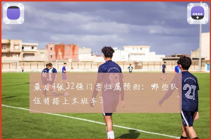 最后4张32强门票归属预测：哪些队伍将搭上末班车？