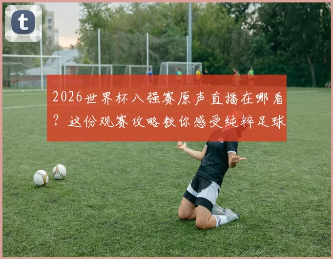 2026世界杯八强赛原声直播在哪看？这份观赛攻略教你感受纯粹足球